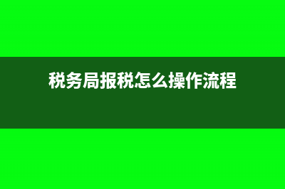 税务局报税有哪些流程?(税务局报税怎么操作流程)