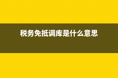 税务免抵调库是什么意思?(税务免抵调库是什么意思)