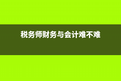 税务师财务与会计是什么?(税务师财务与会计难不难)