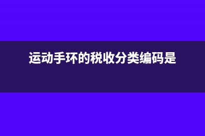 税收分类编码是什么意思?(运动手环的税收分类编码是)