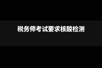 税务师考试要求及条件?(税务师考试要求核酸检测)