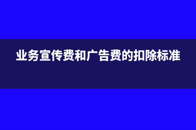 业务宣传费和广告费税前扣除比例?(业务宣传费和广告费的扣除标准)