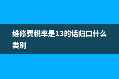 维修费税率是13还是6?(维修费税率是13的话归口什么类别)