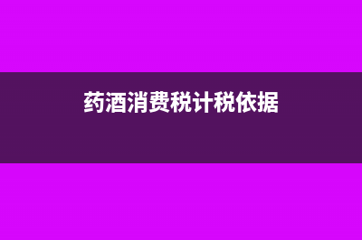 消费税计税依据是什么?如何计算?(药酒消费税计税依据)