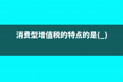 消费型增值税的优点有哪些?(消费型增值税的特点的是( ))