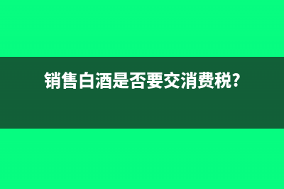 销售白酒是否要交消费税?