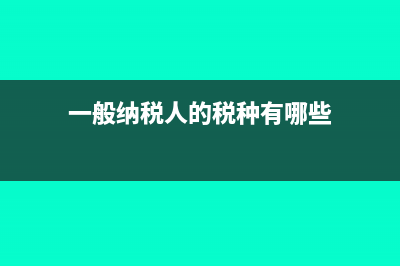 一般纳税人的税率?(一般纳税人的税种有哪些)