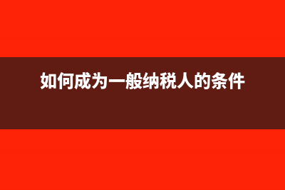 一般纳税人的条件?(如何成为一般纳税人的条件)