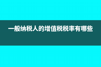 一般纳税人的增值税税率为多少?(一般纳税人的增值税税率有哪些)