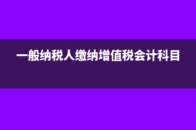一般纳税人缴纳增值税怎么计算?(一般纳税人缴纳增值税会计科目)