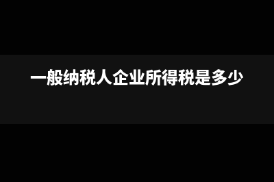 一般纳税人企业所得税怎么计算?(一般纳税人企业所得税是多少)