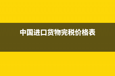 中国进口货物完税价格是什么?(中国进口货物完税价格表)