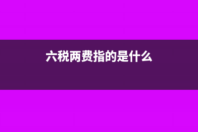 中国税务六税俩费是什么?(六税两费指的是什么)