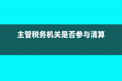 主管税务机关是什么?(主管税务机关是否参与清算)
