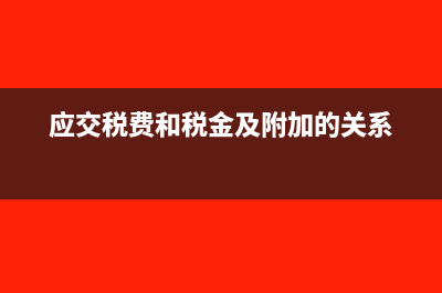 应交税费和税金及附加区别是什么?(应交税费和税金及附加的关系)