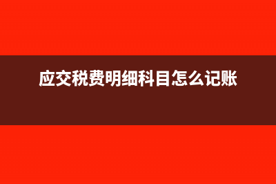 应交税费明细科目?(应交税费明细科目怎么记账)