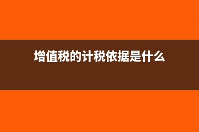 增值税的计税依据,附计算方法?(增值税的计税依据是什么)