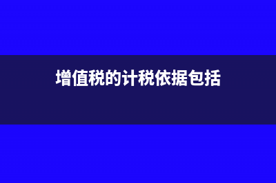 增值税的计税依据是什么?(增值税的计税依据包括)