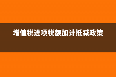 增值税进项税额抵扣的情形都有哪些?(增值税进项税额加计抵减政策)