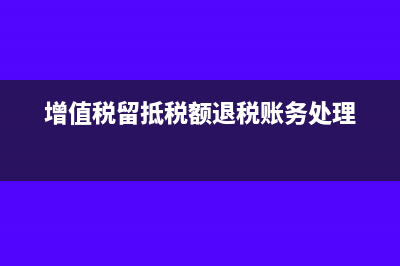 增值税留抵税额怎么算?(增值税留抵税额退税账务处理)