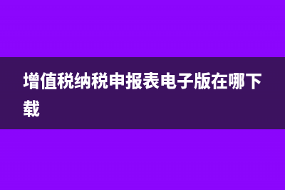 增值税纳税申报表怎么下载?(增值税纳税申报表电子版在哪下载)