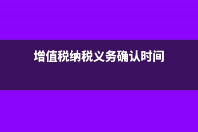 增值税纳税义务发生时间是什么?(增值税纳税义务确认时间)