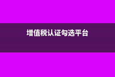 增值税认证?(增值税认证勾选平台)