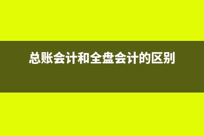 总账会计和税务会计的工作内容是什么?(总账会计和全盘会计的区别)