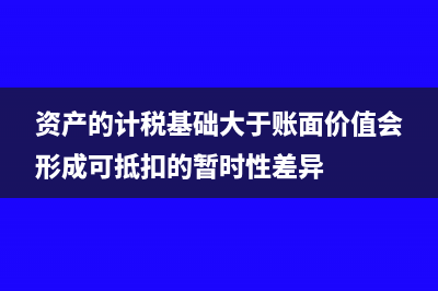 资产的计税基础公式是什么?(资产的计税基础大于账面价值会形成可抵扣的暂时性差异)