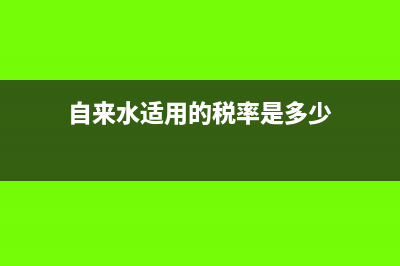 自来水适用的税率和征收率?(自来水适用的税率是多少)