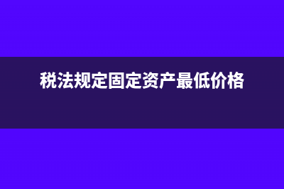 税法规定固定资产最低折旧年限是多少?(税法规定固定资产最低价格)