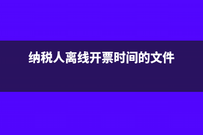 纳税人离线开票时限是如何规定的?(纳税人离线开票时间的文件)