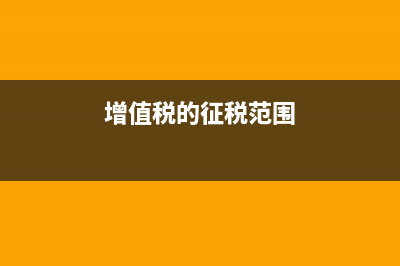 增值税的征税范围包括哪些?(增值税的征税范围)