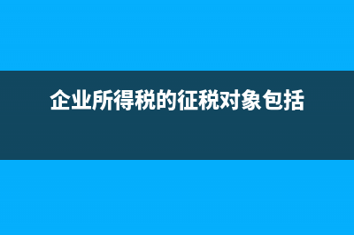 企业所得税的征税对象是指什么?(企业所得税的征税对象包括)