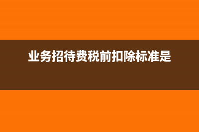 业务招待费税前扣除标准是什么?(业务招待费税前扣除标准是)