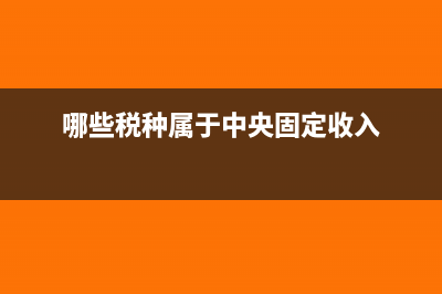 哪些税种属于中央地方共享税?(哪些税种属于中央固定收入)