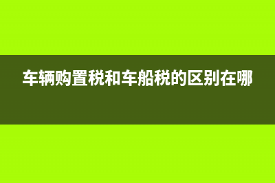 车辆购置税和车船税计入什么科目?(车辆购置税和车船税的区别在哪)
