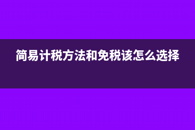 简易计税方法和一般计税方法的区别?(简易计税方法和免税该怎么选择)
