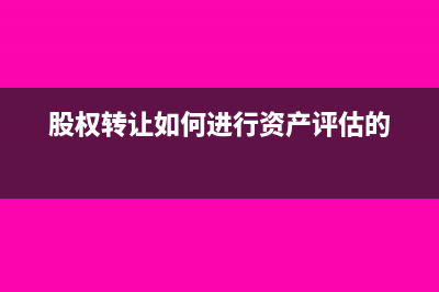 股权转让如何进行企业所得税处理?(股权转让如何进行资产评估的)