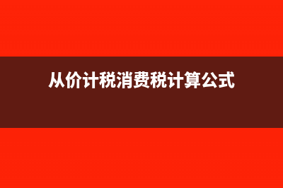 从价计税消费税的计算公式是什么?(从价计税消费税计算公式)