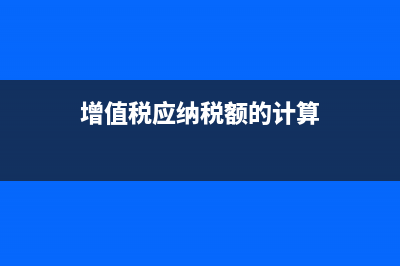 增值税应纳税额的计算方法有哪些?(增值税应纳税额的计算)