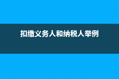 扣缴义务人和纳税人的区别是什么?(扣缴义务人和纳税人举例)
