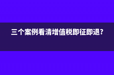 三个案例看清增值税即征即退?