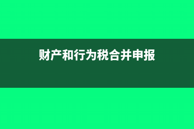 财产和行为税合并申报流程?(财产和行为税合并申报)