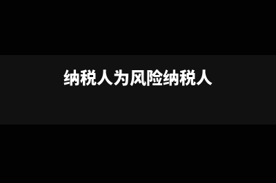 纳税人风险是什么?(纳税人为风险纳税人)