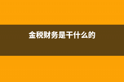 金税公司的财务软件怎么样(金税财务是干什么的)