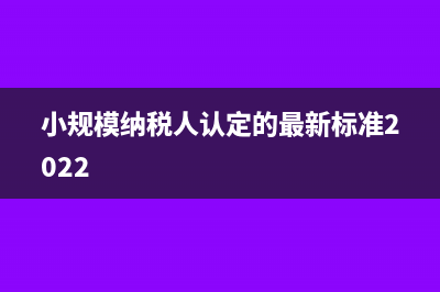小规模纳税人认定标准是什么?(小规模纳税人认定的最新标准2022)