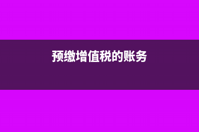 预缴增值税的账务处理怎么做?(预缴增值税的账务)