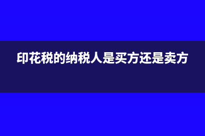 印花税的纳税人和征税范围?(印花税的纳税人是买方还是卖方)