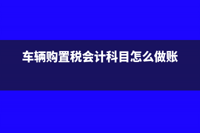 车辆购置税会计分录怎么写?(车辆购置税会计科目怎么做账)